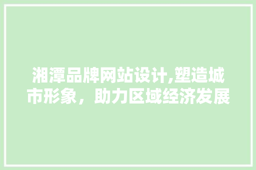 湘潭品牌网站设计,塑造城市形象，助力区域经济发展