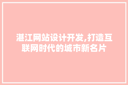 湛江网站设计开发,打造互联网时代的城市新名片