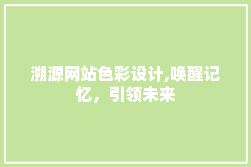 溯源网站色彩设计,唤醒记忆，引领未来