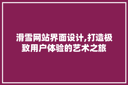 滑雪网站界面设计,打造极致用户体验的艺术之旅
