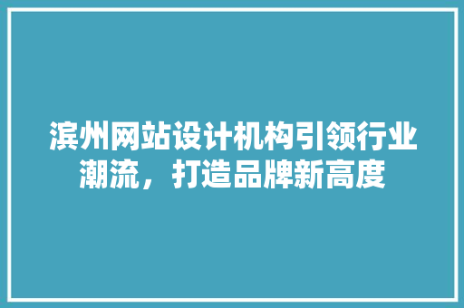 滨州网站设计机构引领行业潮流，打造品牌新高度 滨州网站设计机构引领行业潮流，打造品牌新高度 必应SEO