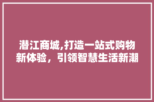 潜江商城,打造一站式购物新体验，引领智慧生活新潮流 潜江商城,打造一站式购物新体验，引领智慧生活新潮流 百度SEO