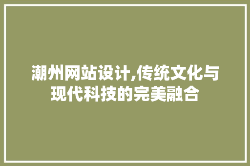 潮州网站设计,传统文化与现代科技的完美融合 潮州网站设计,传统文化与现代科技的完美融合 必应SEO