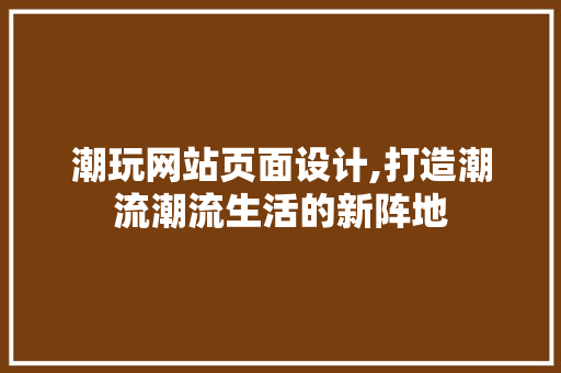 潮玩网站页面设计,打造潮流潮流生活的新阵地