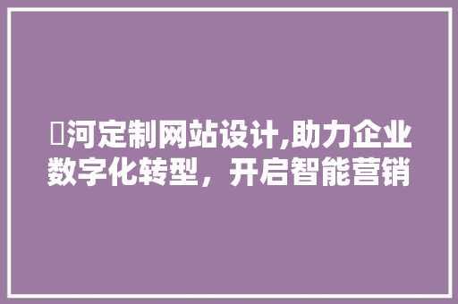 瀍河定制网站设计,助力企业数字化转型，开启智能营销新篇章