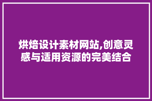 烘焙设计素材网站,创意灵感与适用资源的完美结合 烘焙设计素材网站,创意灵感与适用资源的完美结合 神马SEO