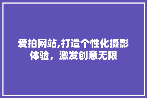 爱拍网站,打造个性化摄影体验，激发创意无限 爱拍网站,打造个性化摄影体验，激发创意无限 神马SEO