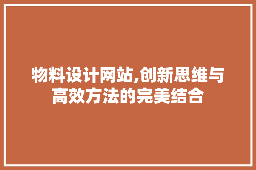 物料设计网站,创新思维与高效方法的完美结合 物料设计网站,创新思维与高效方法的完美结合 神马SEO