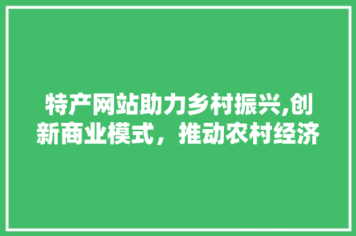 特产网站助力乡村振兴,创新商业模式，推动农村经济发展 特产网站助力乡村振兴,创新商业模式，推动农村经济发展 搜狗SEO