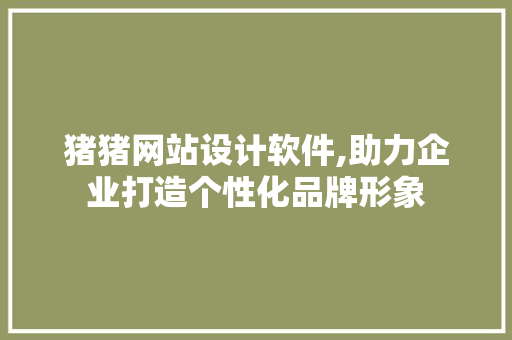 猪猪网站设计软件,助力企业打造个性化品牌形象 猪猪网站设计软件,助力企业打造个性化品牌形象 搜狗SEO