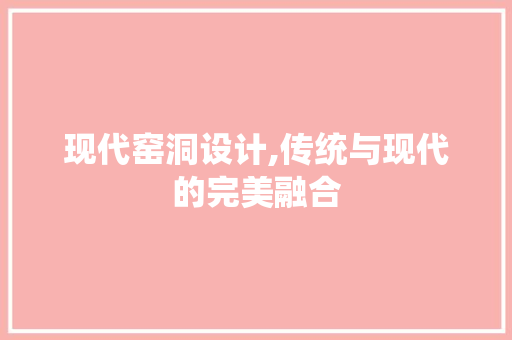 现代窑洞设计,传统与现代的完美融合 现代窑洞设计,传统与现代的完美融合 百度SEO