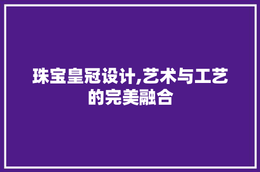 珠宝皇冠设计,艺术与工艺的完美融合 珠宝皇冠设计,艺术与工艺的完美融合 搜狗SEO