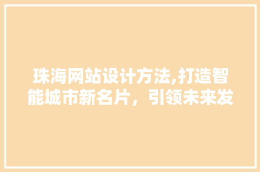 珠海网站设计方法,打造智能城市新名片，引领未来发展潮流 珠海网站设计方法,打造智能城市新名片，引领未来发展潮流 GoogleSEO