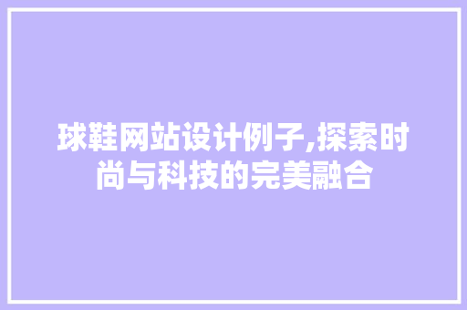 球鞋网站设计例子,探索时尚与科技的完美融合 球鞋网站设计例子,探索时尚与科技的完美融合 百度SEO