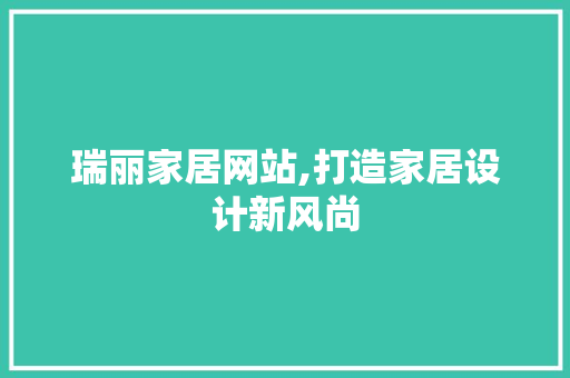 瑞丽家居网站,打造家居设计新风尚 瑞丽家居网站,打造家居设计新风尚 GoogleSEO