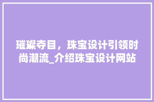 璀璨夺目，珠宝设计引领时尚潮流_介绍珠宝设计网站背后的艺术魅力 璀璨夺目，珠宝设计引领时尚潮流_介绍珠宝设计网站背后的艺术魅力 搜狗SEO