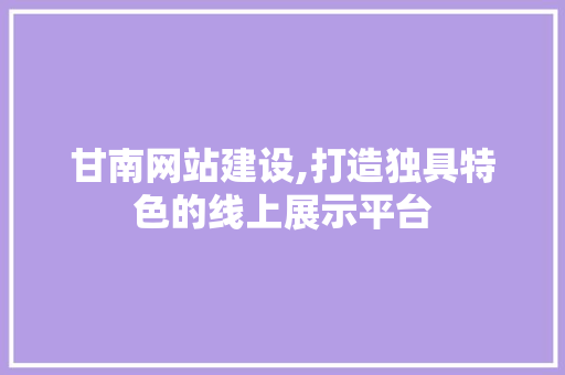 甘南网站建设,打造独具特色的线上展示平台 甘南网站建设,打造独具特色的线上展示平台 神马SEO
