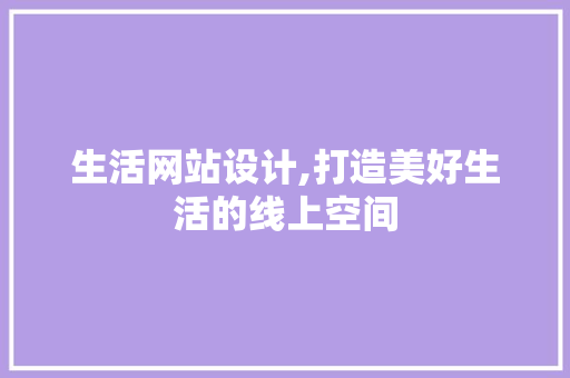 生活网站设计,打造美好生活的线上空间 生活网站设计,打造美好生活的线上空间 必应SEO