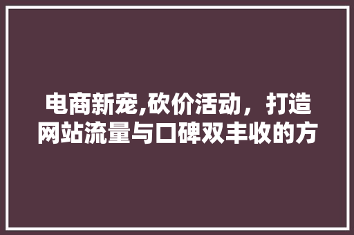电商新宠,砍价活动，打造网站流量与口碑双丰收的方法 电商新宠,砍价活动，打造网站流量与口碑双丰收的方法 百度SEO