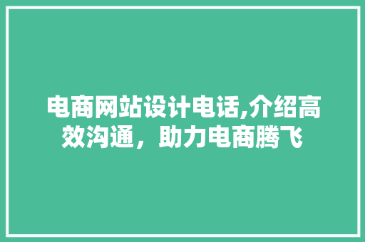 电商网站设计电话,介绍高效沟通，助力电商腾飞 电商网站设计电话,介绍高效沟通，助力电商腾飞 百度SEO