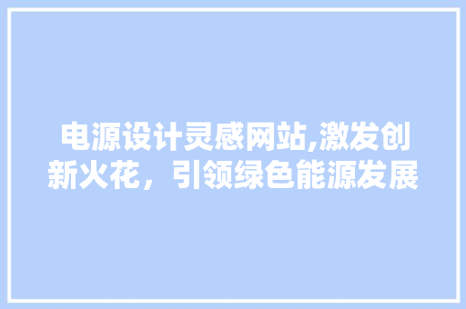 电源设计灵感网站,激发创新火花，引领绿色能源发展 电源设计灵感网站,激发创新火花，引领绿色能源发展 搜狗SEO