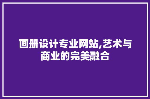 画册设计专业网站,艺术与商业的完美融合 画册设计专业网站,艺术与商业的完美融合 必应SEO