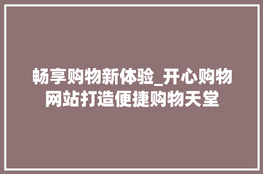 畅享购物新体验_开心购物网站打造便捷购物天堂 畅享购物新体验_开心购物网站打造便捷购物天堂 神马SEO