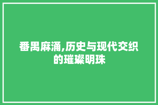 番禺麻涌,历史与现代交织的璀璨明珠 番禺麻涌,历史与现代交织的璀璨明珠 GoogleSEO