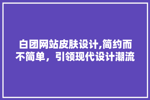 白团网站皮肤设计,简约而不简单，引领现代设计潮流 白团网站皮肤设计,简约而不简单，引领现代设计潮流 百度SEO