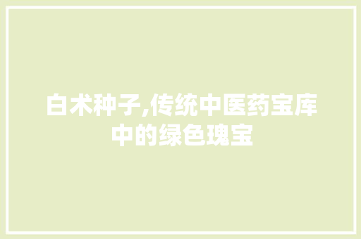 白术种子,传统中医药宝库中的绿色瑰宝 白术种子,传统中医药宝库中的绿色瑰宝 必应SEO