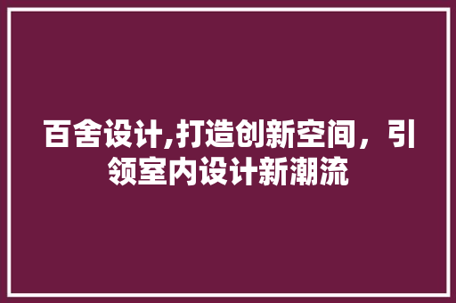 百舍设计,打造创新空间，引领室内设计新潮流 百舍设计,打造创新空间，引领室内设计新潮流 神马SEO