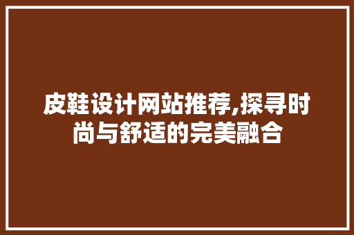 皮鞋设计网站推荐,探寻时尚与舒适的完美融合 皮鞋设计网站推荐,探寻时尚与舒适的完美融合 GoogleSEO