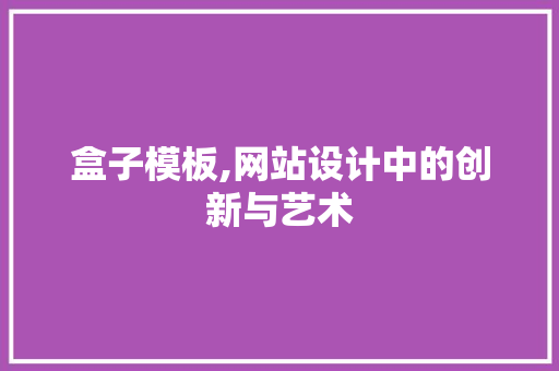 盒子模板,网站设计中的创新与艺术 盒子模板,网站设计中的创新与艺术 百度SEO