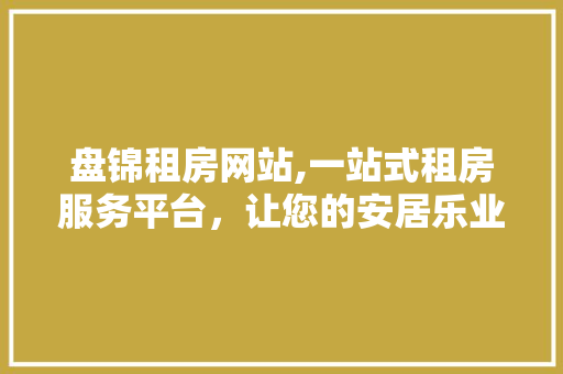 盘锦租房网站,一站式租房服务平台，让您的安居乐业更轻松 盘锦租房网站,一站式租房服务平台，让您的安居乐业更轻松 GoogleSEO