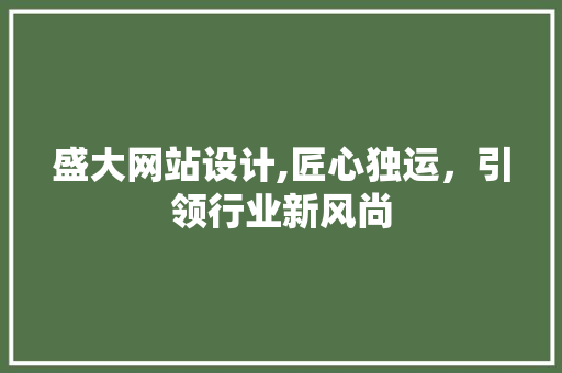盛大网站设计,匠心独运，引领行业新风尚 盛大网站设计,匠心独运，引领行业新风尚 神马SEO