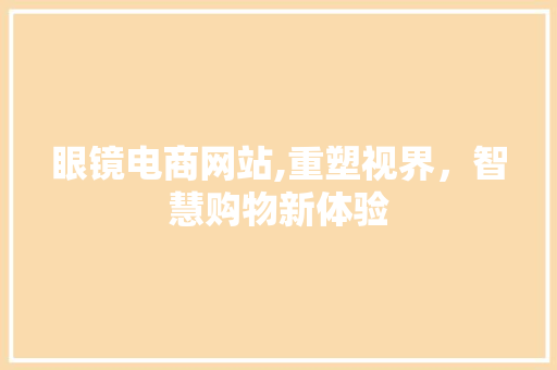眼镜电商网站,重塑视界，智慧购物新体验 眼镜电商网站,重塑视界，智慧购物新体验 必应SEO