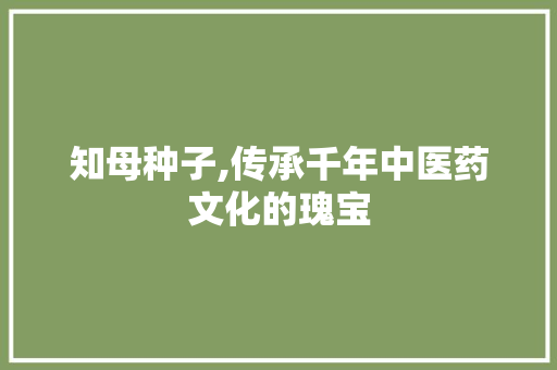 知母种子,传承千年中医药文化的瑰宝 知母种子,传承千年中医药文化的瑰宝 神马SEO