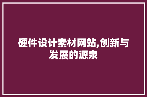 硬件设计素材网站,创新与发展的源泉 硬件设计素材网站,创新与发展的源泉 神马SEO