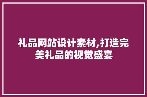 礼品网站设计素材,打造完美礼品的视觉盛宴 礼品网站设计素材,打造完美礼品的视觉盛宴 搜狗SEO