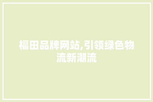 福田品牌网站,引领绿色物流新潮流 福田品牌网站,引领绿色物流新潮流 神马SEO