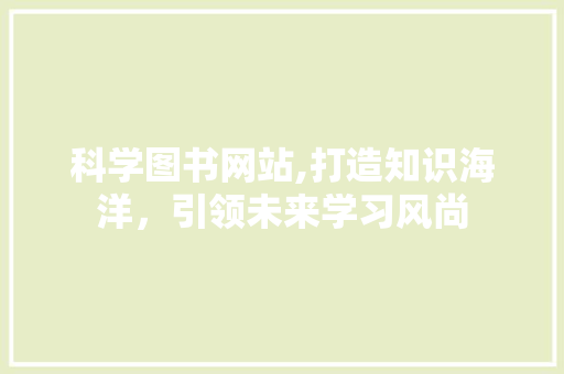 科学图书网站,打造知识海洋，引领未来学习风尚 科学图书网站,打造知识海洋，引领未来学习风尚 神马SEO