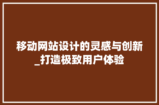 移动网站设计的灵感与创新_打造极致用户体验 移动网站设计的灵感与创新_打造极致用户体验 GoogleSEO