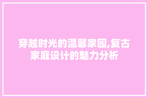 穿越时光的温馨家园,复古家庭设计的魅力分析 穿越时光的温馨家园,复古家庭设计的魅力分析 百度SEO