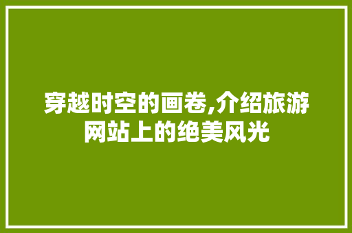 穿越时空的画卷,介绍旅游网站上的绝美风光 穿越时空的画卷,介绍旅游网站上的绝美风光 百度SEO