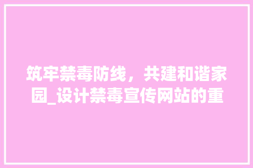 筑牢禁毒防线，共建和谐家园_设计禁毒宣传网站的重要性与实施步骤 筑牢禁毒防线，共建和谐家园_设计禁毒宣传网站的重要性与实施步骤 GoogleSEO