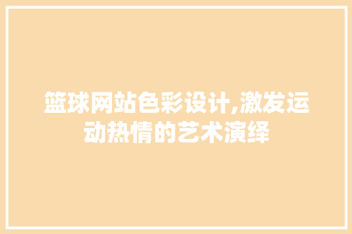 篮球网站色彩设计,激发运动热情的艺术演绎 篮球网站色彩设计,激发运动热情的艺术演绎 神马SEO