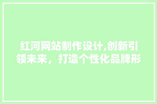 红河网站制作设计,创新引领未来，打造个性化品牌形象 红河网站制作设计,创新引领未来，打造个性化品牌形象 百度SEO