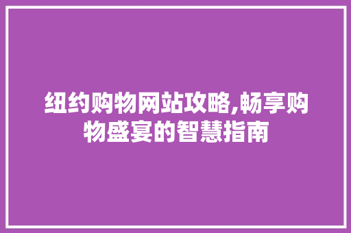 纽约购物网站攻略,畅享购物盛宴的智慧指南 纽约购物网站攻略,畅享购物盛宴的智慧指南 搜狗SEO