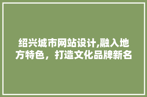 绍兴城市网站设计,融入地方特色，打造文化品牌新名片 绍兴城市网站设计,融入地方特色，打造文化品牌新名片 神马SEO