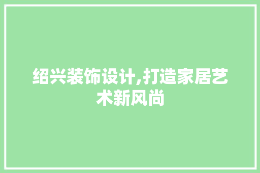绍兴装饰设计,打造家居艺术新风尚 绍兴装饰设计,打造家居艺术新风尚 百度SEO